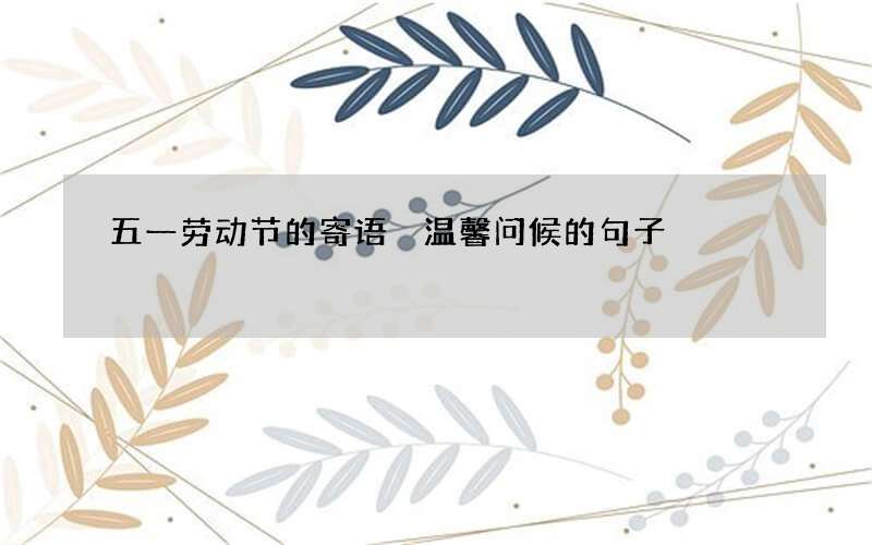 五一劳动节的寄语 温馨问候的句子